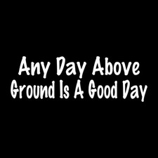 Any Day Above Ground Is A Good Day Decal Sticker White Die Cut Vinyl picture